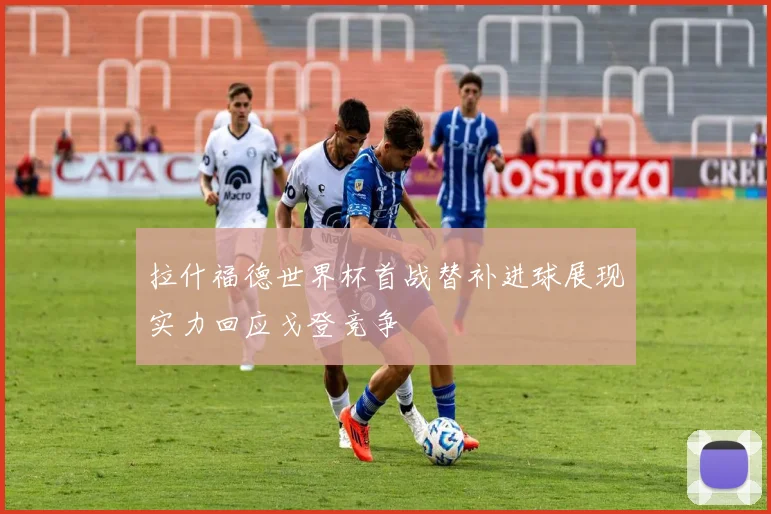 拉什福德世界杯首战替补进球展现实力回应戈登竞争