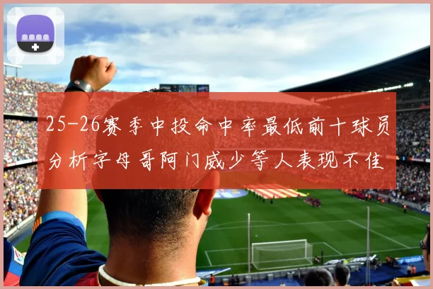 25-26赛季中投命中率最低前十球员分析字母哥阿门威少等人表现不佳