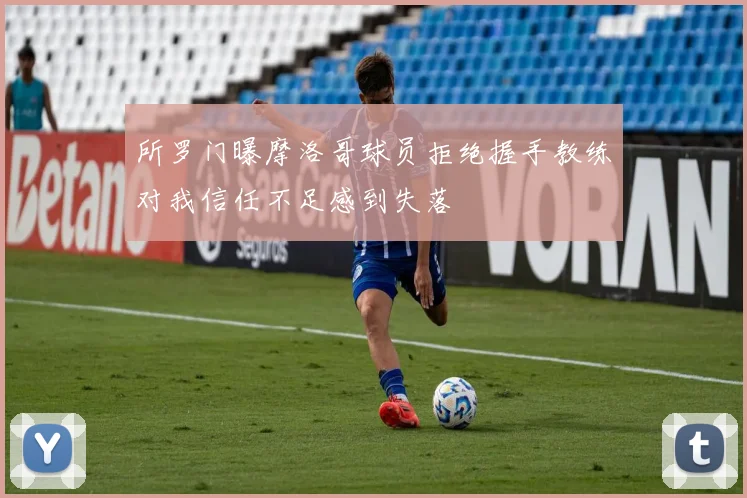所罗门曝摩洛哥球员拒绝握手教练对我信任不足感到失落