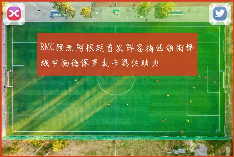 RMC预测阿根廷首发阵容梅西领衔锋线中场德保罗麦卡恩佐助力