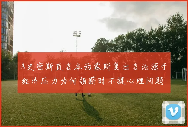 A史密斯直言本西蒙斯复出言论源于经济压力为何领薪时不提心理问题