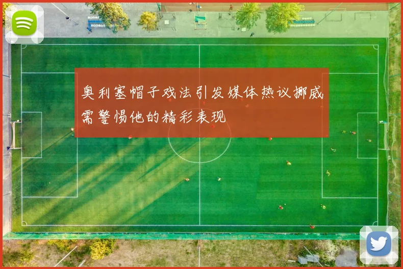 奥利塞帽子戏法引发媒体热议挪威需警惕他的精彩表现