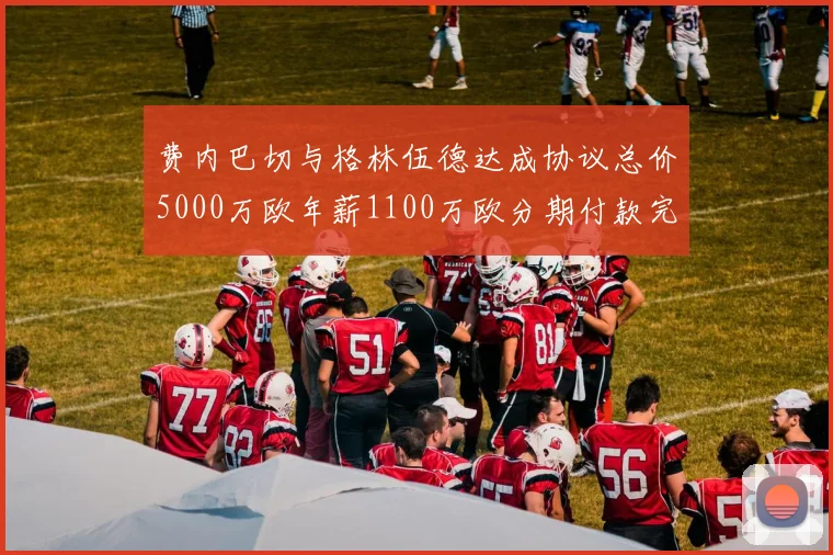 费内巴切与格林伍德达成协议总价5000万欧年薪1100万欧分期付款完成交易