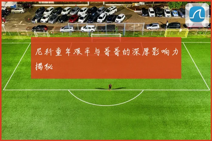 尼科童年艰辛与哥哥的深厚影响力揭秘