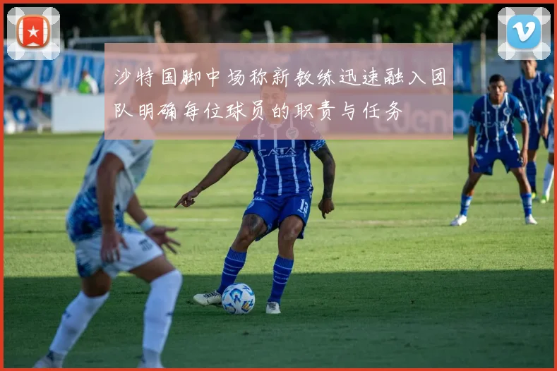 沙特国脚中场称新教练迅速融入团队明确每位球员的职责与任务