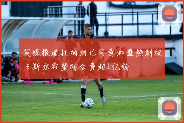 英媒报道托纳利已同意加盟热刺纽卡斯尔希望转会费超1亿镑