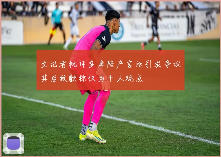 女记者批评多库陪产言论引发争议其后致歉称仅为个人观点