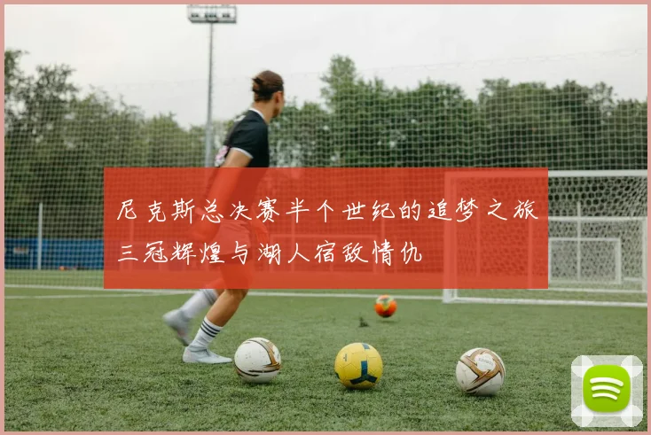 尼克斯总决赛半个世纪的追梦之旅三冠辉煌与湖人宿敌情仇
