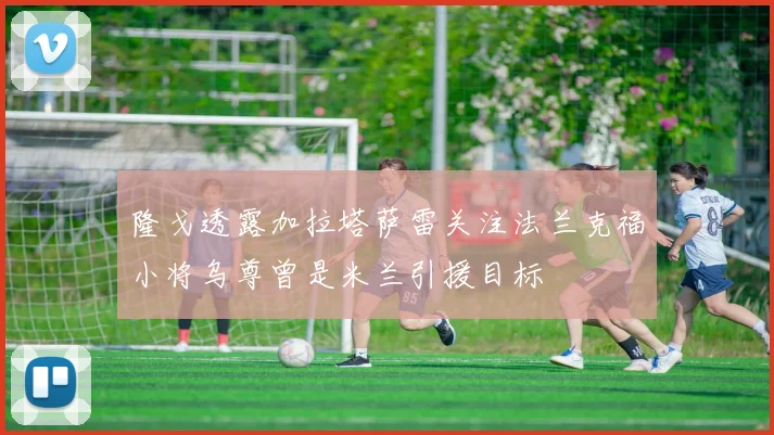 隆戈透露加拉塔萨雷关注法兰克福小将乌尊曾是米兰引援目标